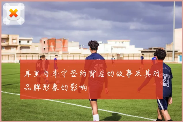 库里与李宁签约背后的故事及其对品牌形象的影响