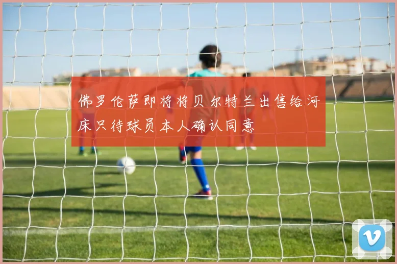 佛罗伦萨即将将贝尔特兰出售给河床只待球员本人确认同意