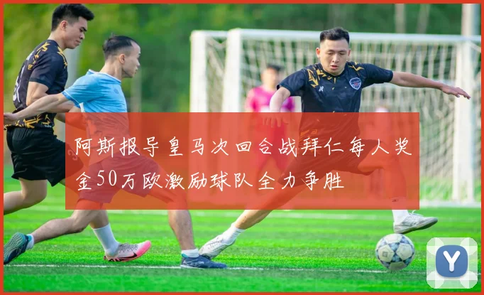 阿斯报导皇马次回合战拜仁每人奖金50万欧激励球队全力争胜