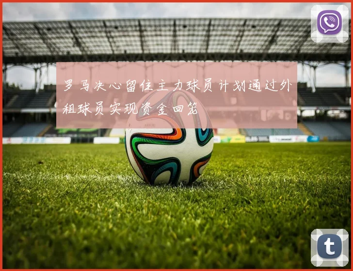罗马决心留住主力球员计划通过外租球员实现资金回笼