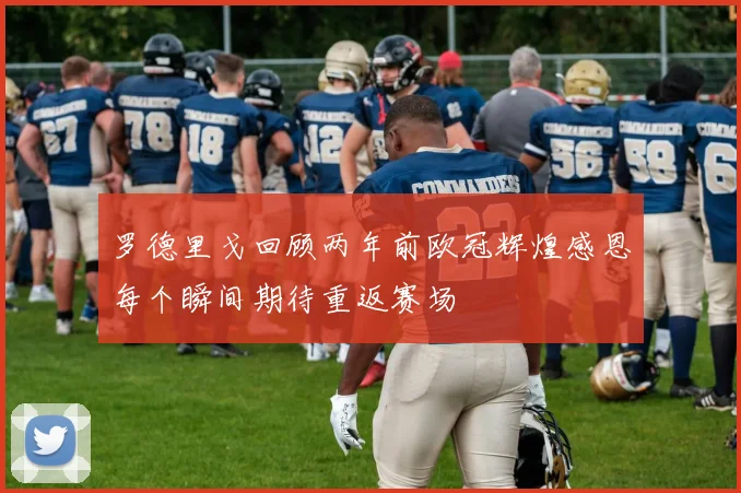 罗德里戈回顾两年前欧冠辉煌感恩每个瞬间期待重返赛场