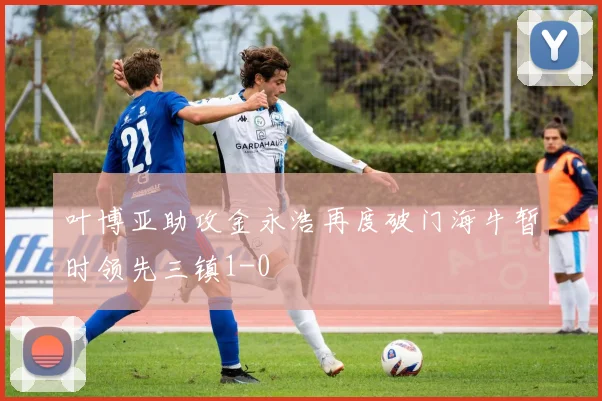 叶博亚助攻金永浩再度破门海牛暂时领先三镇1-0
