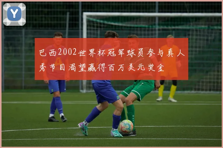 巴西2002世界杯冠军球员参与真人秀节目渴望赢得百万美元奖金