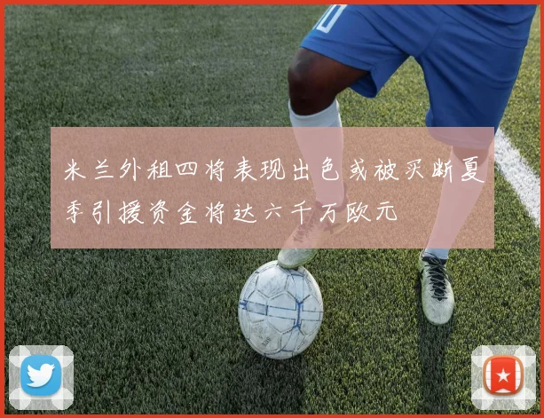 米兰外租四将表现出色或被买断夏季引援资金将达六千万欧元