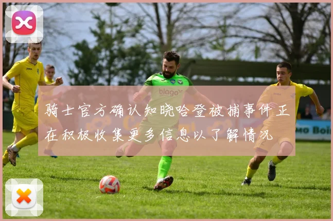 骑士官方确认知晓哈登被捕事件正在积极收集更多信息以了解情况