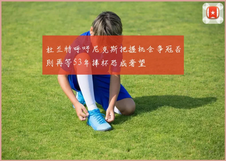 杜兰特呼吁尼克斯把握机会争冠否则再等53年捧杯恐成奢望