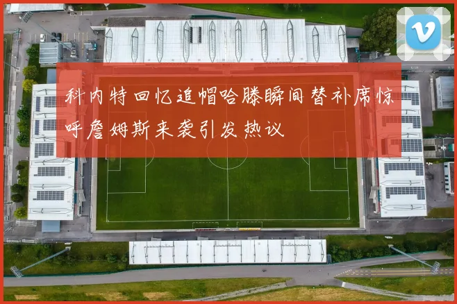 科内特回忆追帽哈滕瞬间替补席惊呼詹姆斯来袭引发热议