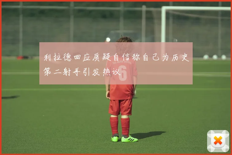 利拉德回应质疑自信称自己为历史第二射手引发热议