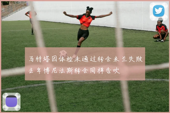 马特塔因体检未通过转会米兰失败去年博尼法斯转会同样告吹