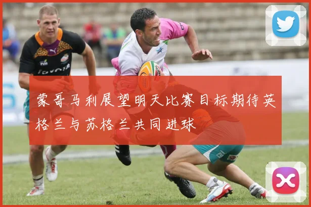 蒙哥马利展望明天比赛目标期待英格兰与苏格兰共同进球