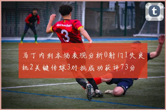 马丁内利本场表现分析0射门1失良机2关键传球3对抗成功获评73分