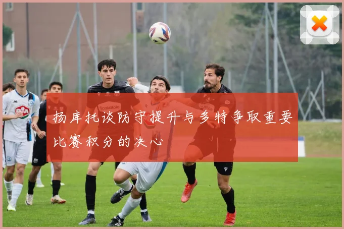 扬库托谈防守提升与多特争取重要比赛积分的决心