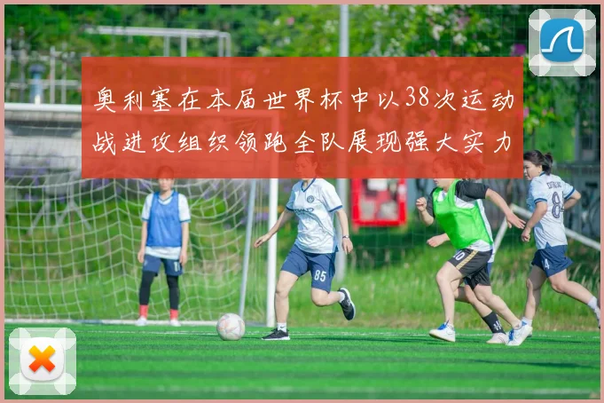 奥利塞在本届世界杯中以38次运动战进攻组织领跑全队展现强大实力