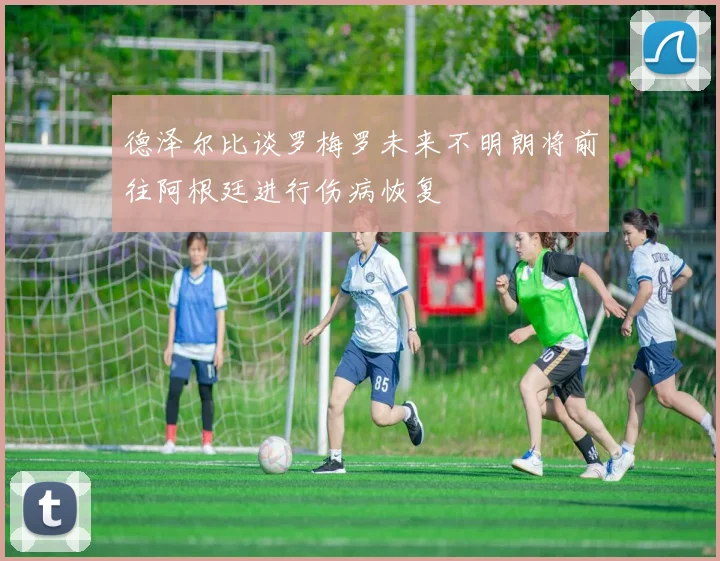 德泽尔比谈罗梅罗未来不明朗将前往阿根廷进行伤病恢复