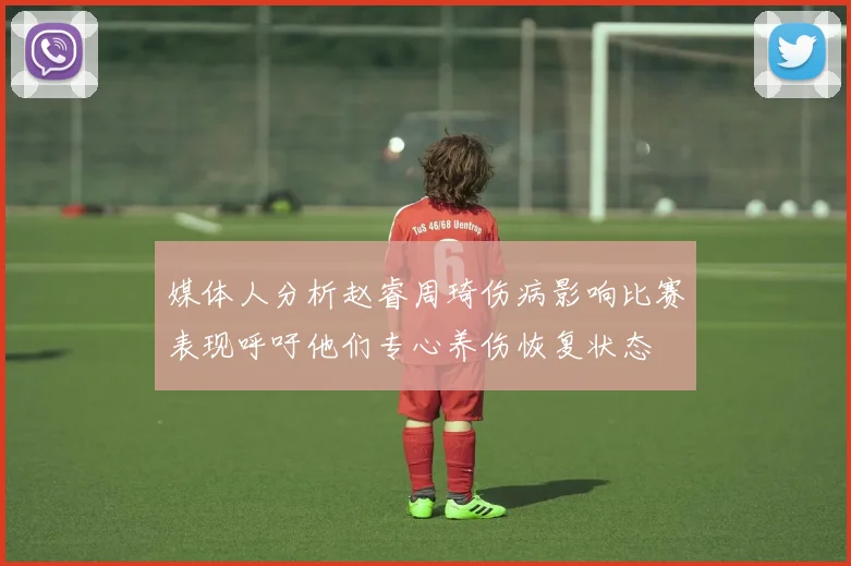 媒体人分析赵睿周琦伤病影响比赛表现呼吁他们专心养伤恢复状态