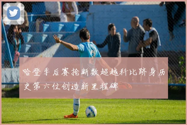 哈登季后赛抢断数超越科比跻身历史第六位创造新里程碑