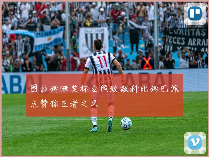 图拉姆晒奖杯合照致敬科比姆巴佩点赞称王者之风