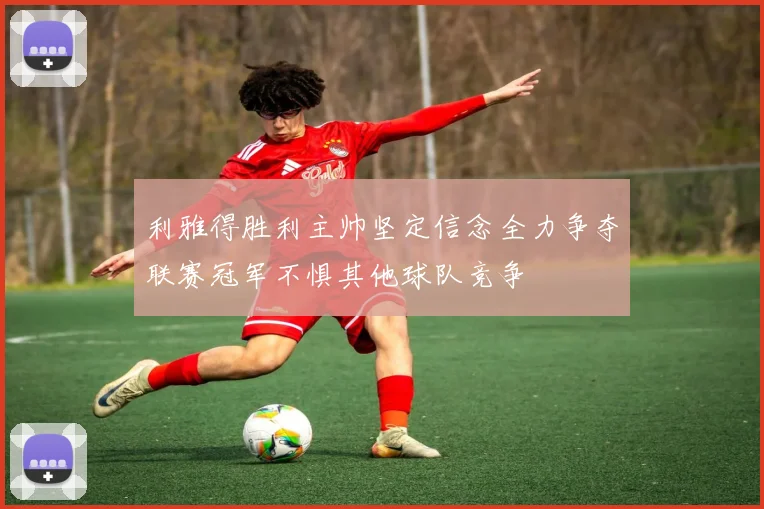 利雅得胜利主帅坚定信念全力争夺联赛冠军不惧其他球队竞争