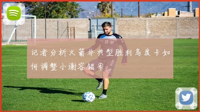 记者分析火箭非典型胜利乌度卡如何调整小谢容错率