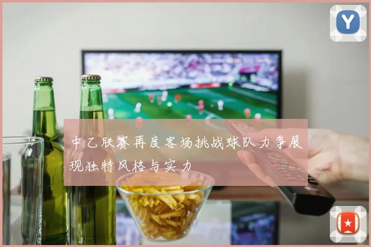 中乙联赛再度客场挑战球队力争展现独特风格与实力
